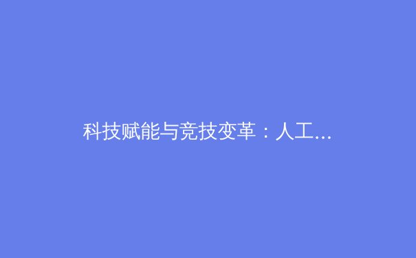 科技赋能与竞技变革：人工智能如何重塑现代体育新格局 - 4