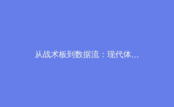 从战术板到数据流：现代体育报道的范式革命与价值重构